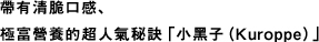 帶有清脆口感、極富營養的超人氣秘訣「小黑子（Kuroppe）」。