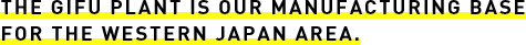 The Gifu Plant is our manufacturing base for the western Japan area